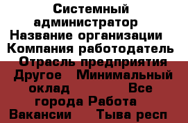 Системный администратор › Название организации ­ Компания-работодатель › Отрасль предприятия ­ Другое › Минимальный оклад ­ 27 000 - Все города Работа » Вакансии   . Тыва респ.